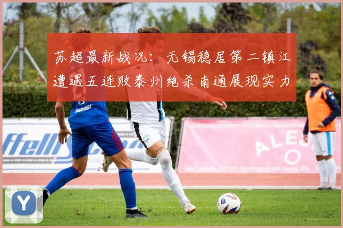 苏超最新战况：无锡稳居第二镇江遭遇五连败泰州绝杀南通展现实力