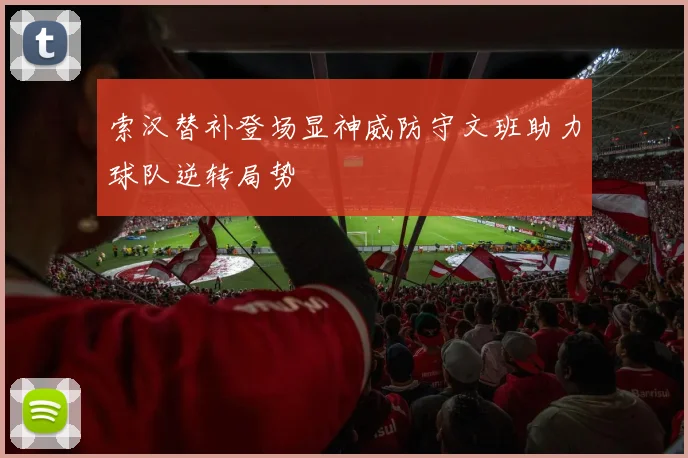 索汉替补登场显神威防守文班助力球队逆转局势
