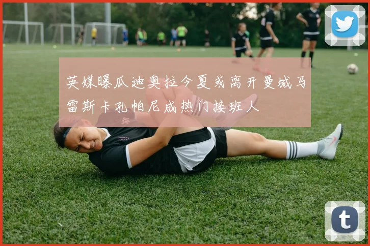 英媒曝瓜迪奥拉今夏或离开曼城马雷斯卡孔帕尼成热门接班人