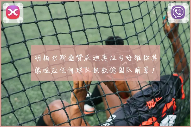 胡梅尔斯盛赞瓜迪奥拉与哈维称其能适应任何球队执教德国队前景广阔