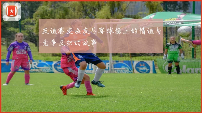 友谊赛变成友尽赛球场上的情谊与竞争交织的故事