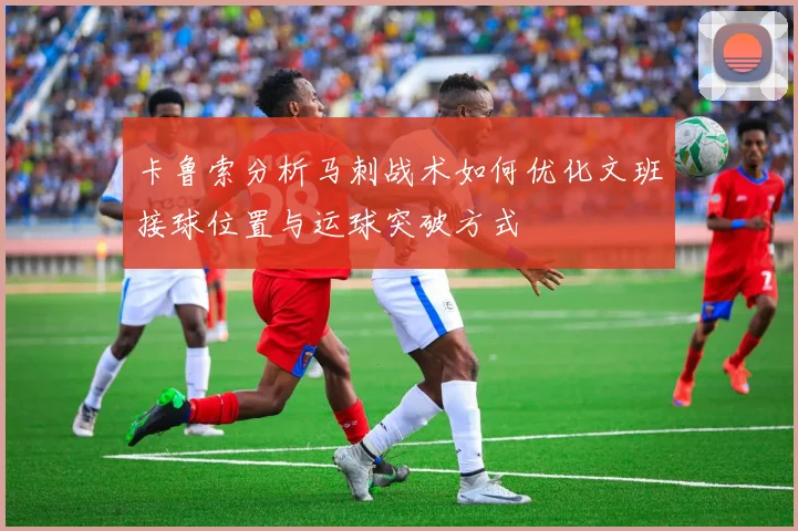 卡鲁索分析马刺战术如何优化文班接球位置与运球突破方式