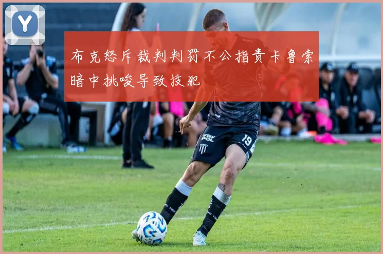 布克怒斥裁判判罚不公指责卡鲁索暗中挑唆导致技犯