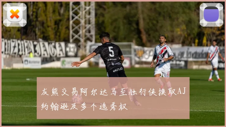 灰熊交易阿尔达马至独行侠换取AJ约翰逊及多个选秀权