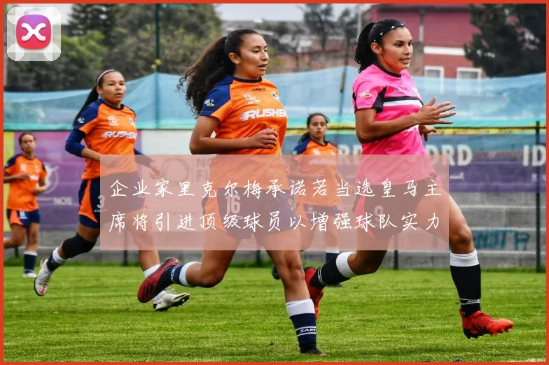企业家里克尔梅承诺若当选皇马主席将引进顶级球员以增强球队实力