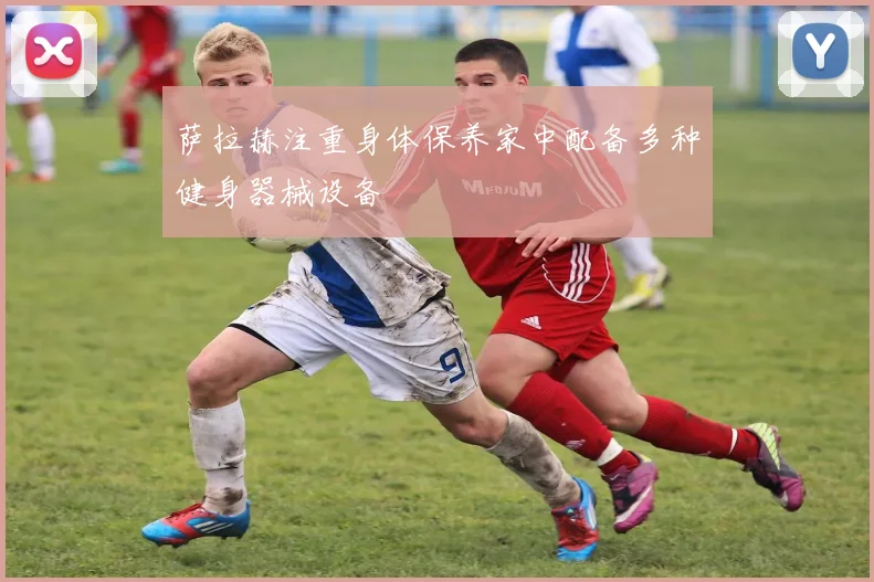 萨拉赫注重身体保养家中配备多种健身器械设备