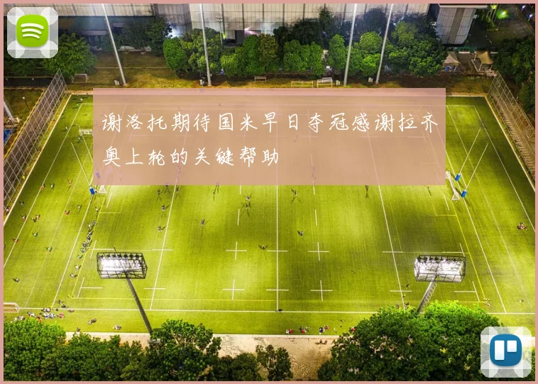 谢洛托期待国米早日夺冠感谢拉齐奥上轮的关键帮助