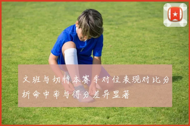 文班与切特本赛季对位表现对比分析命中率与得分差异显著