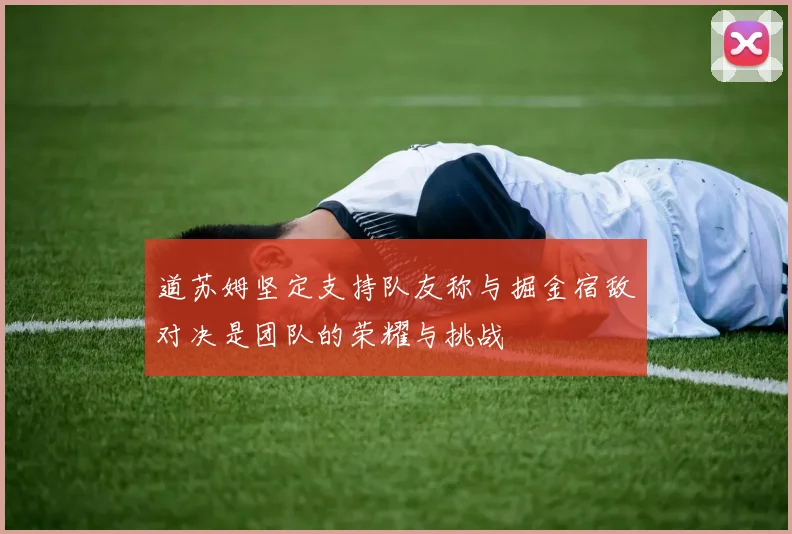 道苏姆坚定支持队友称与掘金宿敌对决是团队的荣耀与挑战