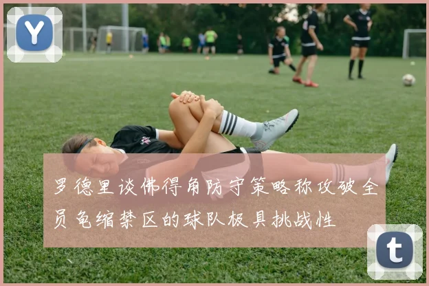 罗德里谈佛得角防守策略称攻破全员龟缩禁区的球队极具挑战性