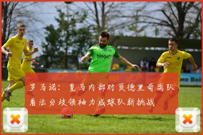 罗马诺：皇马内部对莫德里奇离队看法分歧领袖力成球队新挑战
