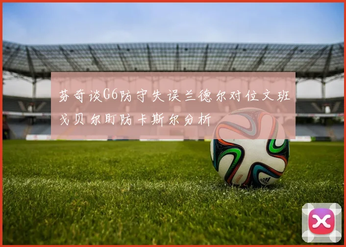 芬奇谈G6防守失误兰德尔对位文班戈贝尔盯防卡斯尔分析