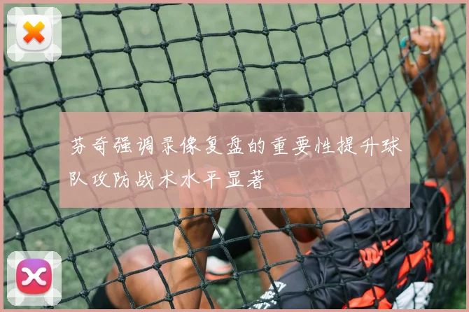 芬奇强调录像复盘的重要性提升球队攻防战术水平显著