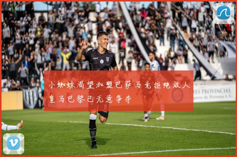 小蜘蛛渴望加盟巴萨马竞拒绝放人皇马巴黎已无意争夺