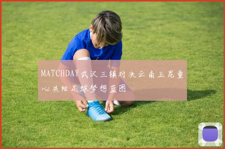 MATCHDAY武汉三镇对决云南玉昆童心共绘足球梦想蓝图