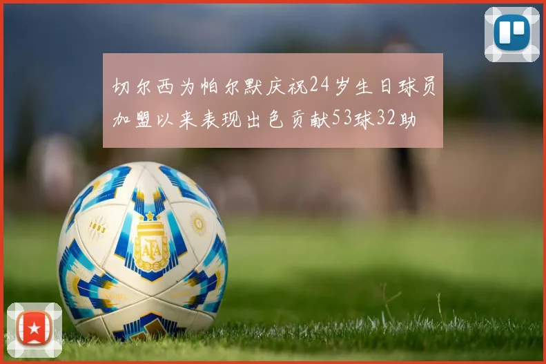 切尔西为帕尔默庆祝24岁生日球员加盟以来表现出色贡献53球32助