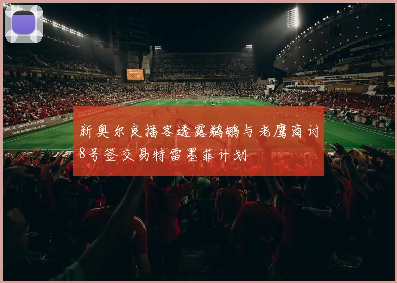 新奥尔良播客透露鹈鹕与老鹰商讨8号签交易特雷墨菲计划