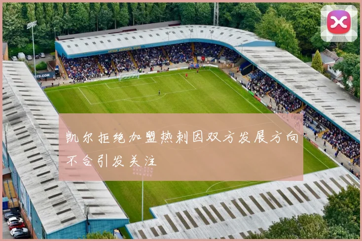 凯尔拒绝加盟热刺因双方发展方向不合引发关注