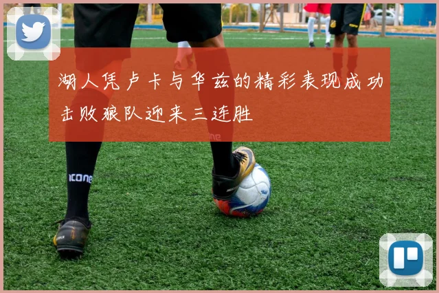 湖人凭卢卡与华兹的精彩表现成功击败狼队迎来三连胜