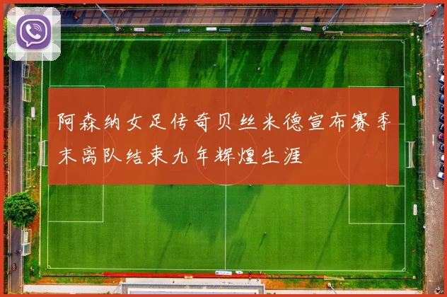 阿森纳女足传奇贝丝米德宣布赛季末离队结束九年辉煌生涯