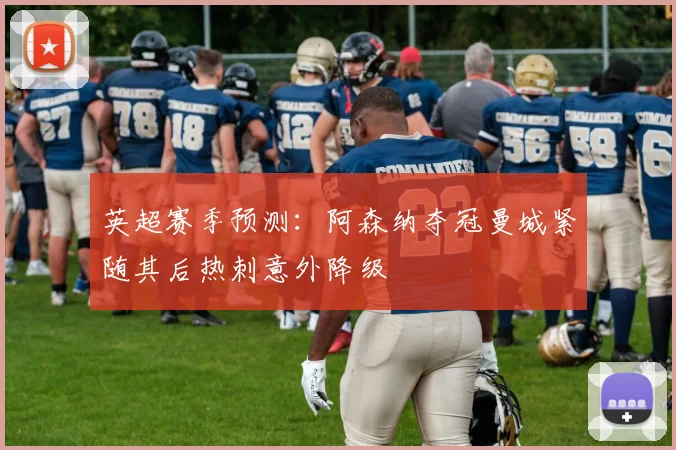 英超赛季预测：阿森纳夺冠曼城紧随其后热刺意外降级