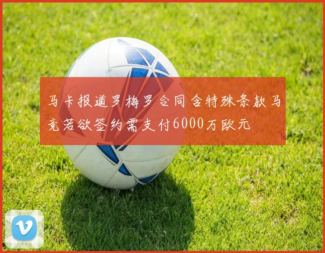 马卡报道罗梅罗合同含特殊条款马竞若欲签约需支付6000万欧元