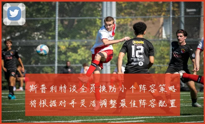 斯普利特谈全员换防小个阵容策略将根据对手灵活调整最佳阵容配置