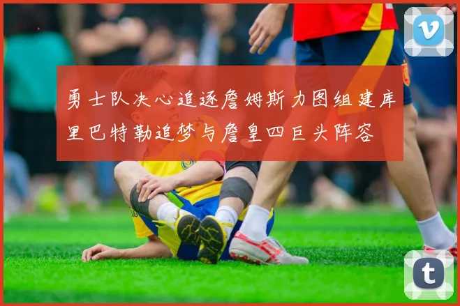 勇士队决心追逐詹姆斯力图组建库里巴特勒追梦与詹皇四巨头阵容