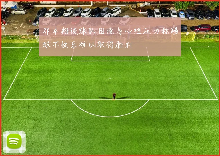 邓卓翔谈球队困境与心理压力称踢球不快乐难以取得胜利