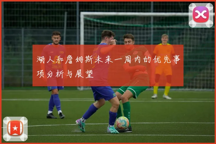 湖人和詹姆斯未来一周内的优先事项分析与展望