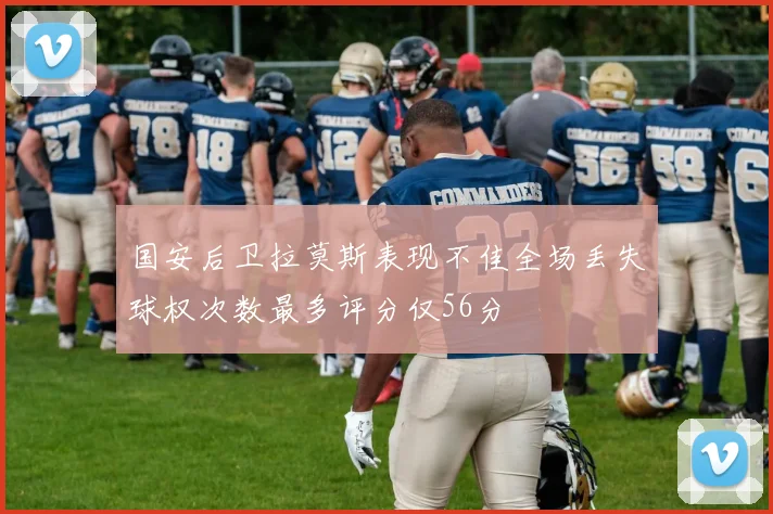 国安后卫拉莫斯表现不佳全场丢失球权次数最多评分仅56分